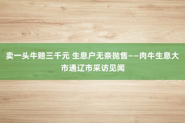 卖一头牛赔三千元 生息户无奈抛售——肉牛生息大市通辽市采访见闻