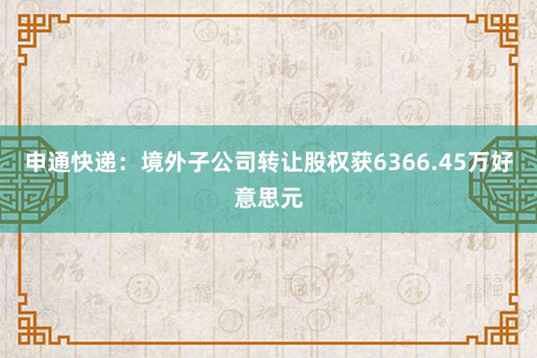 申通快递：境外子公司转让股权获6366.45万好意思元