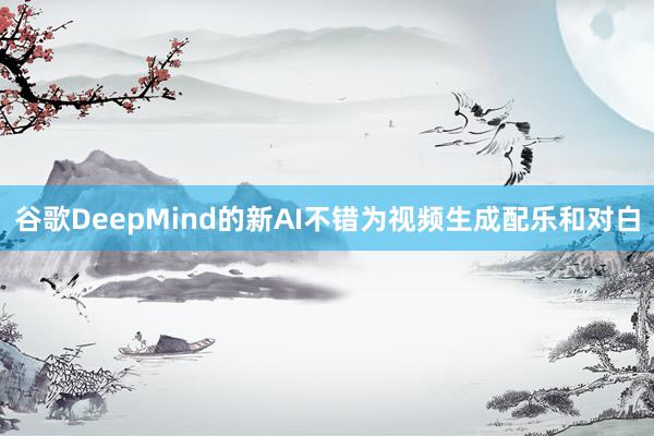 谷歌DeepMind的新AI不错为视频生成配乐和对白