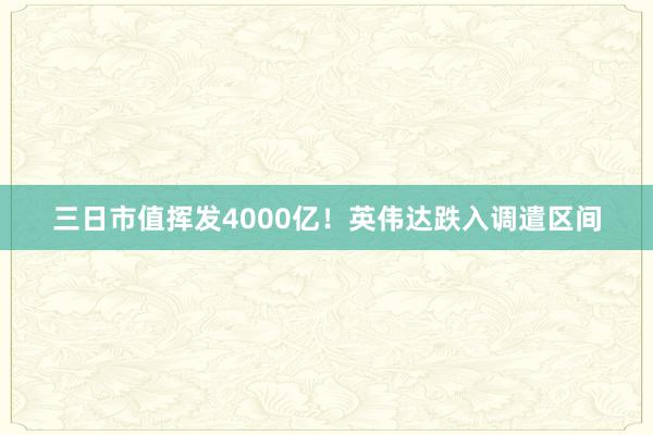 三日市值挥发4000亿！英伟达跌入调遣区间