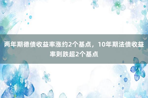 两年期德债收益率涨约2个基点，10年期法债收益率则跌超2个基点