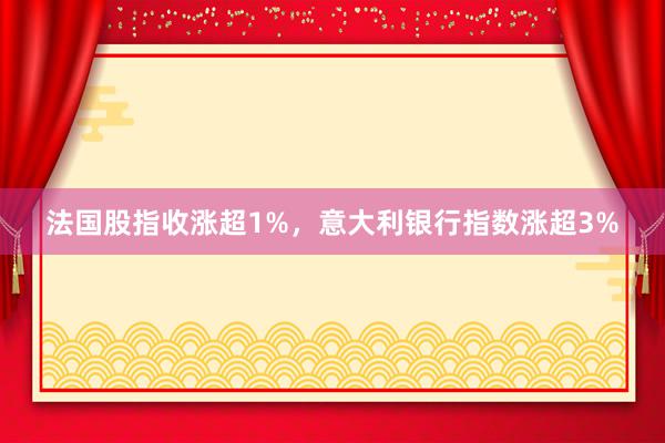 法国股指收涨超1%，意大利银行指数涨超3%