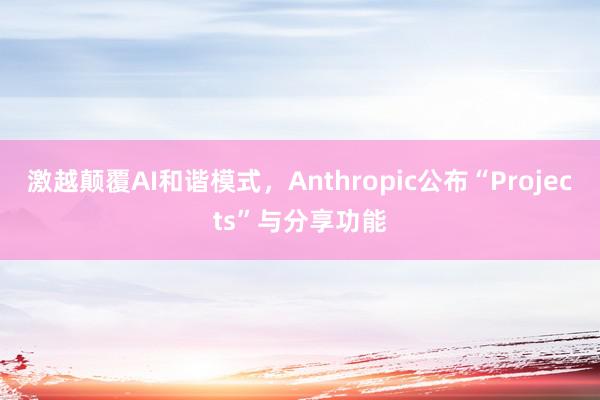 激越颠覆AI和谐模式，Anthropic公布“Projects”与分享功能