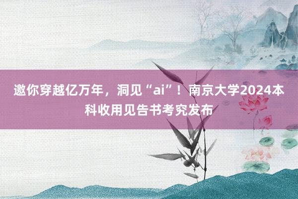 邀你穿越亿万年，洞见“ai”！南京大学2024本科收用见告书考究发布