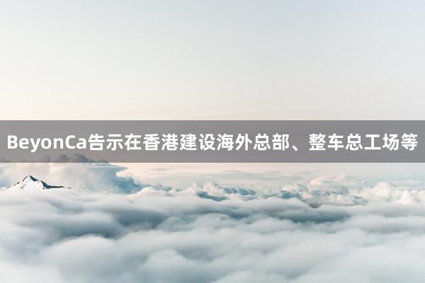 BeyonCa告示在香港建设海外总部、整车总工场等