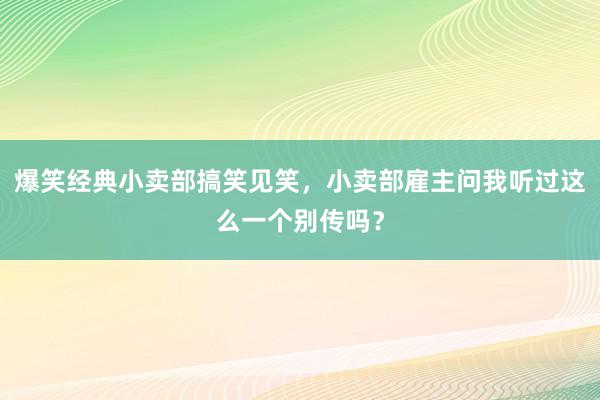 爆笑经典小卖部搞笑见笑，小卖部雇主问我听过这么一个别传吗？