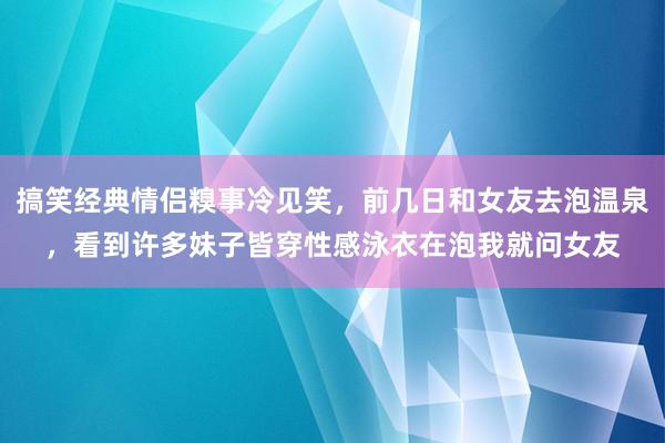 搞笑经典情侣糗事冷见笑，前几日和女友去泡温泉，看到许多妹子皆穿性感泳衣在泡我就问女友