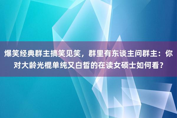 爆笑经典群主搞笑见笑，群里有东谈主问群主：你对大龄光棍单纯又白皙的在读女硕士如何看？