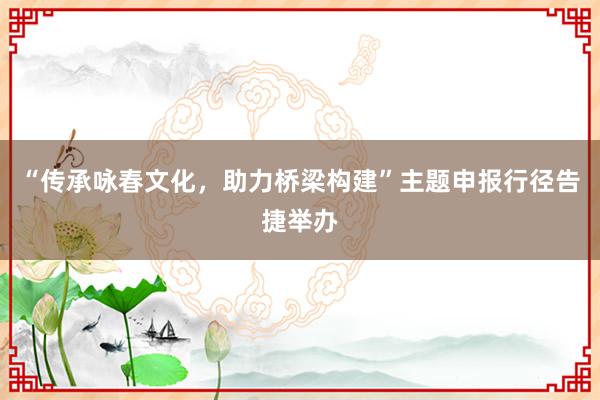 “传承咏春文化，助力桥梁构建”主题申报行径告捷举办