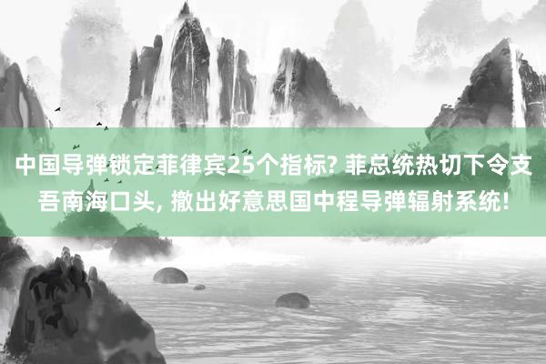 中国导弹锁定菲律宾25个指标? 菲总统热切下令支吾南海口头, 撤出好意思国中程导弹辐射系统!