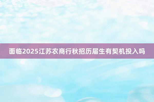 面临2025江苏农商行秋招历届生有契机投入吗