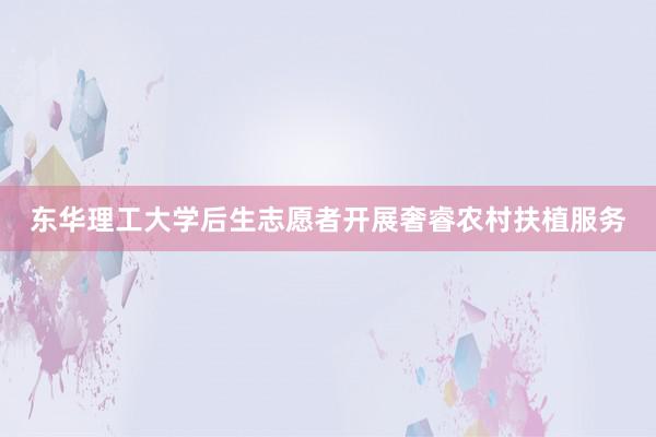 东华理工大学后生志愿者开展奢睿农村扶植服务