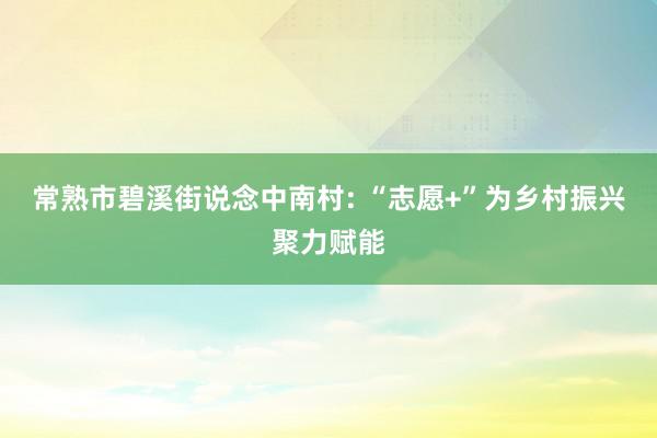 常熟市碧溪街说念中南村: “志愿+”为乡村振兴聚力赋能