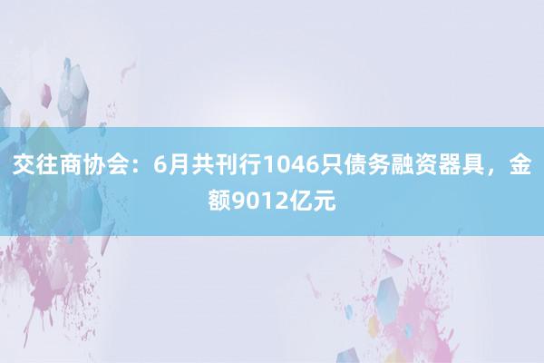 交往商协会：6月共刊行1046只债务融资器具，金额9012亿元