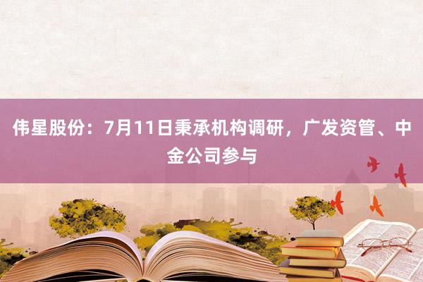 伟星股份：7月11日秉承机构调研，广发资管、中金公司参与