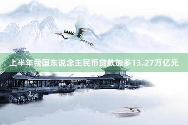 上半年我国东说念主民币贷款加多13.27万亿元