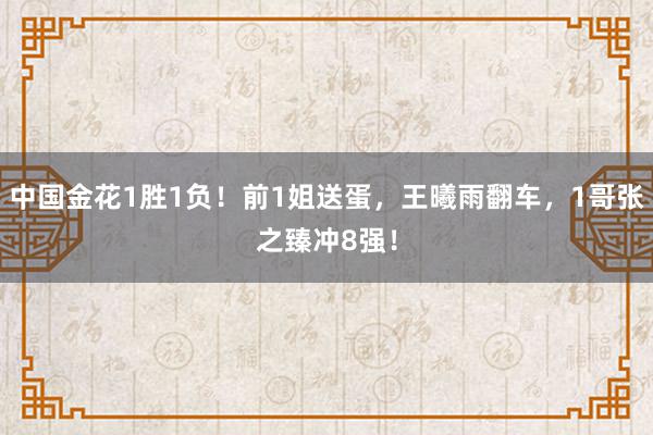 中国金花1胜1负！前1姐送蛋，王曦雨翻车，1哥张之臻冲8强！