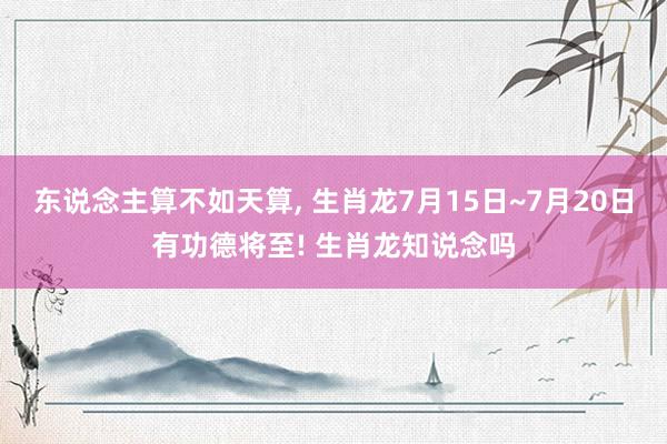 东说念主算不如天算, 生肖龙7月15日~7月20日有功德将至! 生肖龙知说念吗