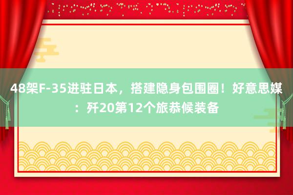 48架F-35进驻日本，搭建隐身包围圈！好意思媒：歼20第12个旅恭候装备