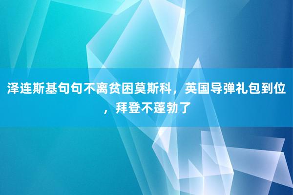 泽连斯基句句不离贫困莫斯科，英国导弹礼包到位，拜登不蓬勃了