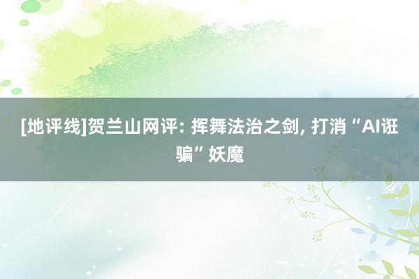 [地评线]贺兰山网评: 挥舞法治之剑, 打消“AI诳骗”妖魔