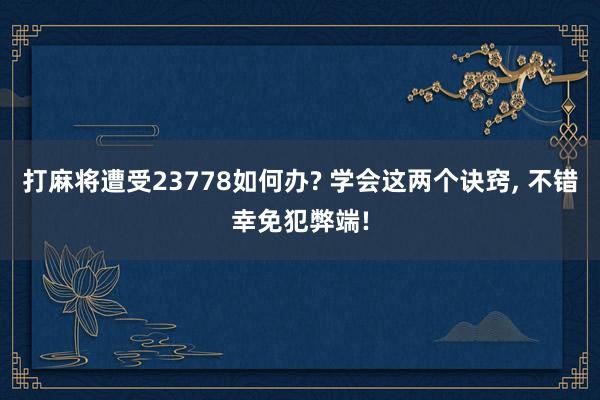 打麻将遭受23778如何办? 学会这两个诀窍, 不错幸免犯弊端!