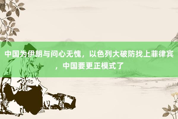 中国为伊朗与问心无愧，以色列大破防找上菲律宾，中国要更正模式了