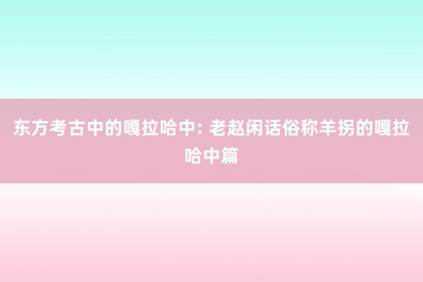 东方考古中的嘎拉哈中: 老赵闲话俗称羊拐的嘎拉哈中篇