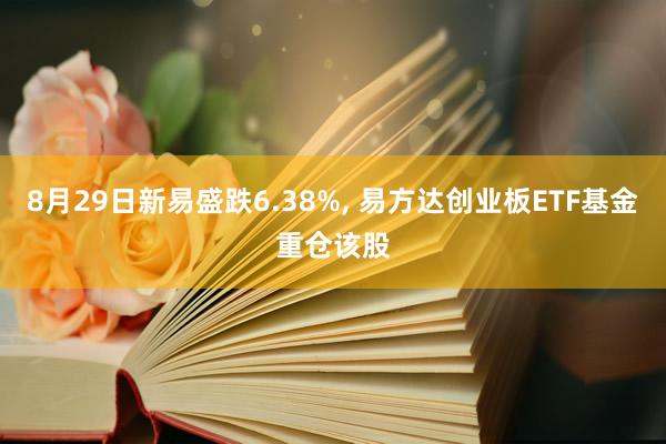 8月29日新易盛跌6.38%, 易方达创业板ETF基金重仓该股