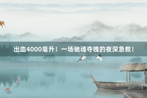 出血4000毫升！一场驰魂夺魄的夜深急救！