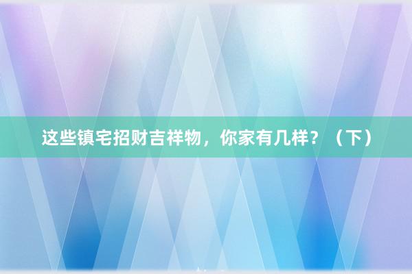 这些镇宅招财吉祥物，你家有几样？（下）