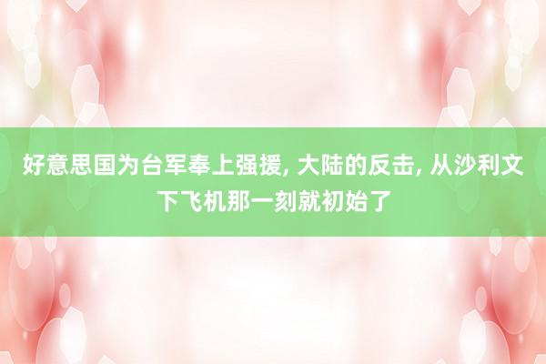 好意思国为台军奉上强援, 大陆的反击, 从沙利文下飞机那一刻就初始了