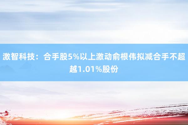 激智科技：合手股5%以上激动俞根伟拟减合手不超越1.01%股份