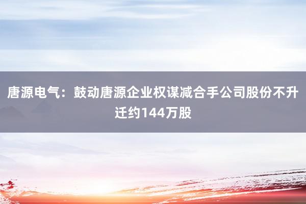 唐源电气：鼓动唐源企业权谋减合手公司股份不升迁约144万股