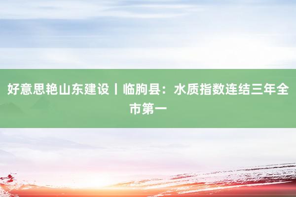 好意思艳山东建设丨临朐县：水质指数连结三年全市第一