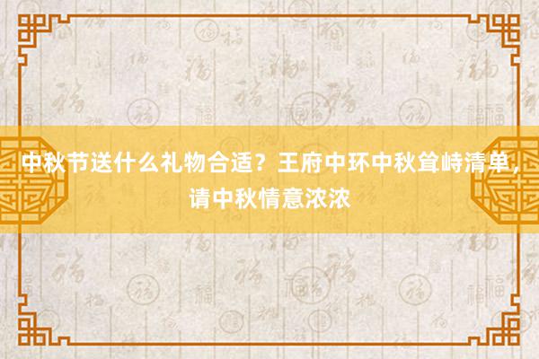 中秋节送什么礼物合适？王府中环中秋耸峙清单，请中秋情意浓浓