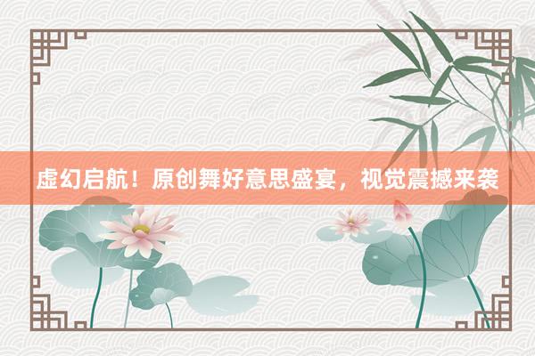 虚幻启航！原创舞好意思盛宴，视觉震撼来袭