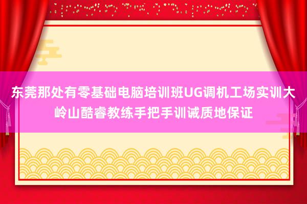 东莞那处有零基础电脑培训班UG调机工场实训大岭山酷睿教练手把手训诫质地保证