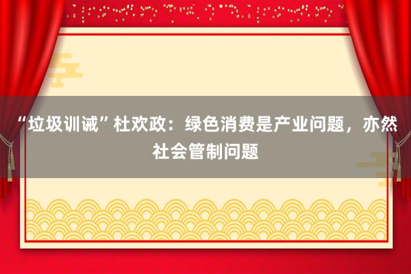 “垃圾训诫”杜欢政：绿色消费是产业问题，亦然社会管制问题