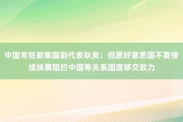 中国常驻都集国副代表耿爽：但愿好意思国不要接续抹黑阻拦中国等关系国度移交致力