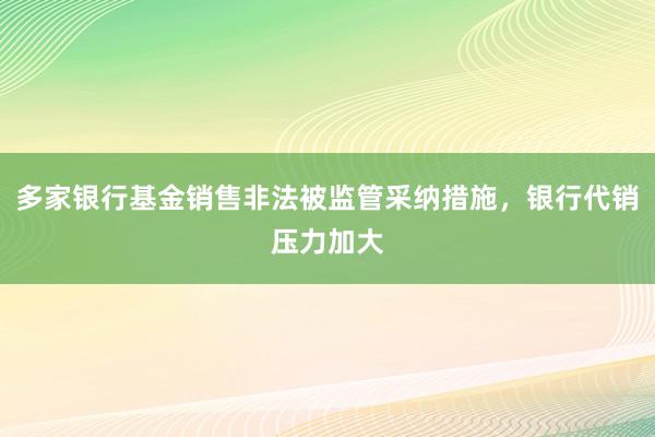 多家银行基金销售非法被监管采纳措施，银行代销压力加大