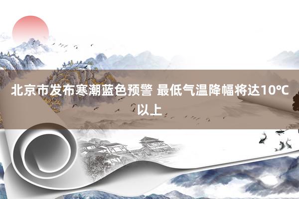 北京市发布寒潮蓝色预警 最低气温降幅将达10℃以上