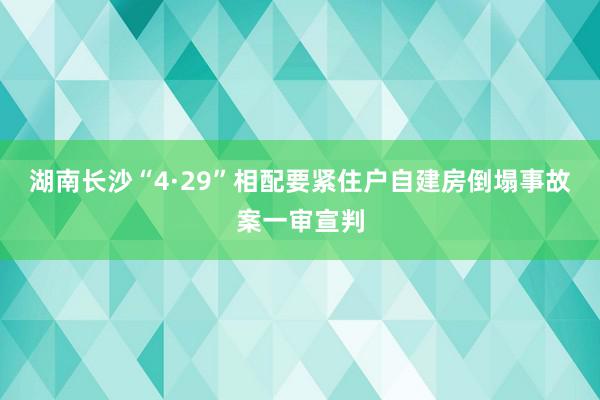 湖南长沙“4·29”相配要紧住户自建房倒塌事故案一审宣判