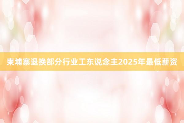 柬埔寨退换部分行业工东说念主2025年最低薪资