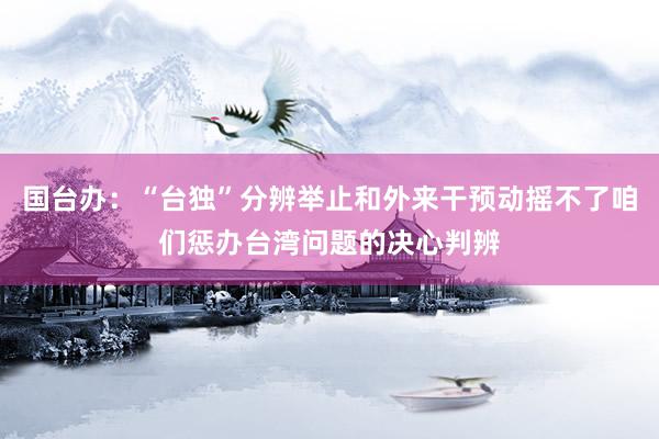 国台办：“台独”分辨举止和外来干预动摇不了咱们惩办台湾问题的决心判辨