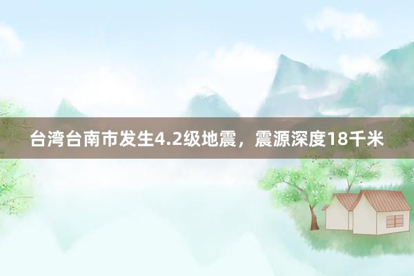 台湾台南市发生4.2级地震，震源深度18千米