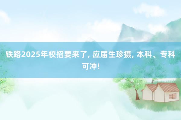 铁路2025年校招要来了, 应届生珍摄, 本科、专科可冲!