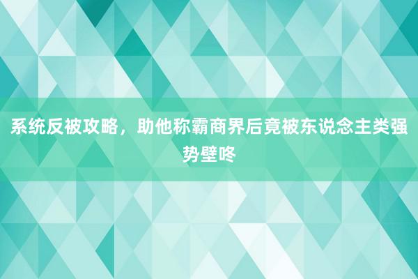 系统反被攻略，助他称霸商界后竟被东说念主类强势壁咚