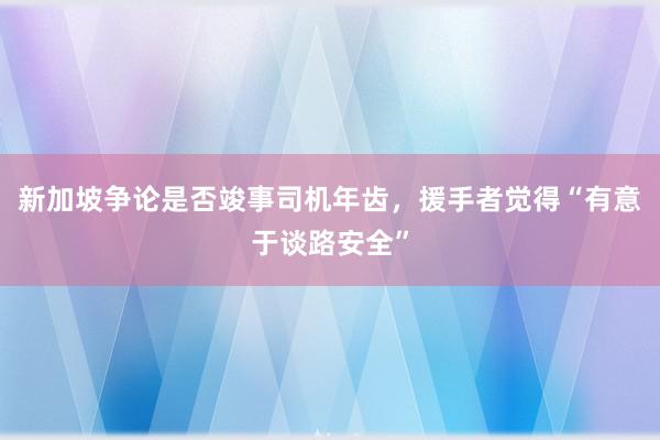 新加坡争论是否竣事司机年齿，援手者觉得“有意于谈路安全”